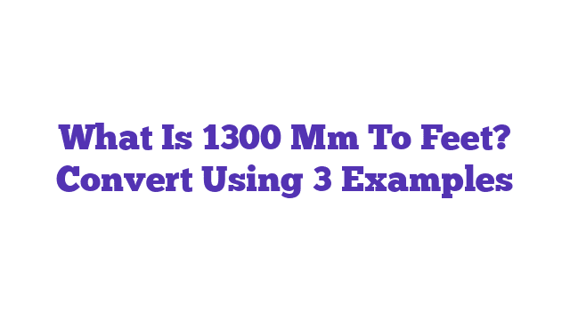 What Is 1300 Mm To Feet? Convert Using 3 Examples