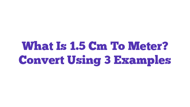 What Is 1.5 Cm To Meter? Convert Using 3 Examples