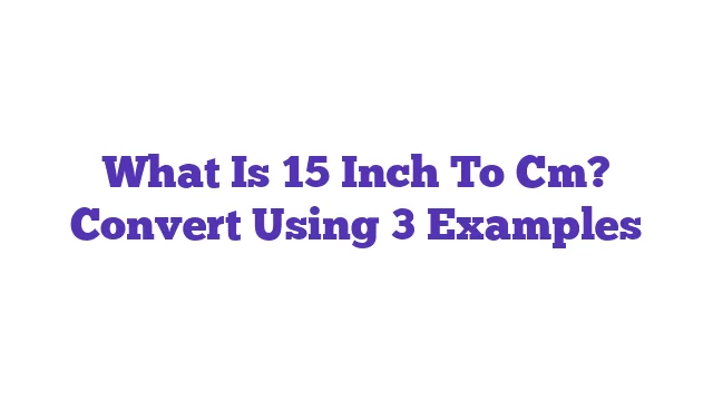 What Is 15 Inch To Cm? Convert Using 3 Examples