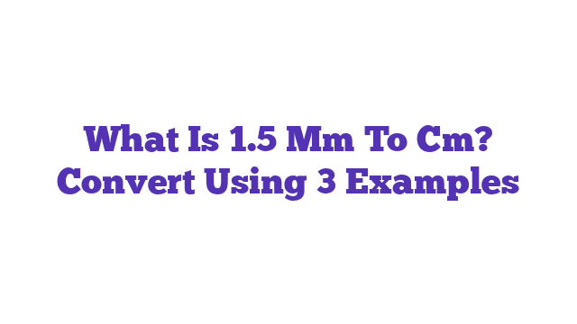 What Is 1.5 Mm To Cm? Convert Using 3 Examples