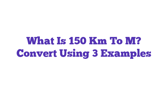 What Is 150 Km To M? Convert Using 3 Examples