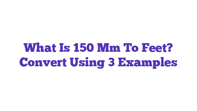 What Is 150 Mm To Feet? Convert Using 3 Examples