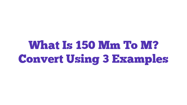 What Is 150 Mm To M? Convert Using 3 Examples