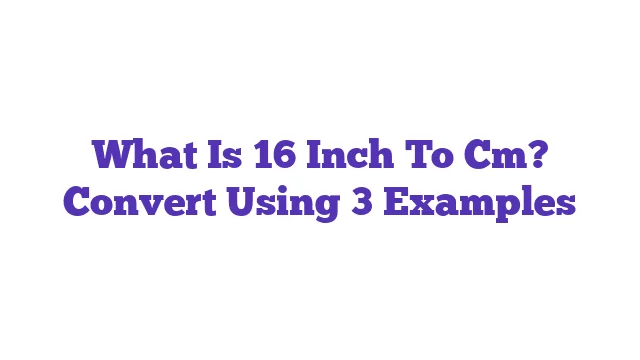 What Is 16 Inch To Cm? Convert Using 3 Examples