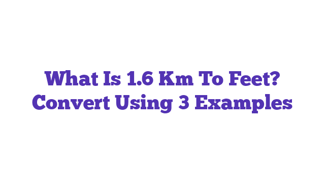 What Is 1.6 Km To Feet? Convert Using 3 Examples