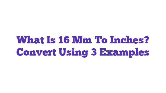 What Is 16 Mm To Inches? Convert Using 3 Examples