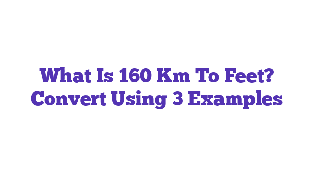 What Is 160 Km To Feet? Convert Using 3 Examples