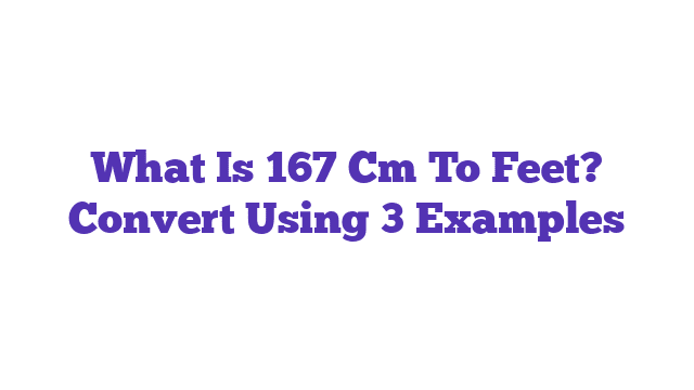 What Is 167 Cm To Feet? Convert Using 3 Examples