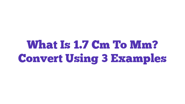 What Is 1.7 Cm To Mm? Convert Using 3 Examples