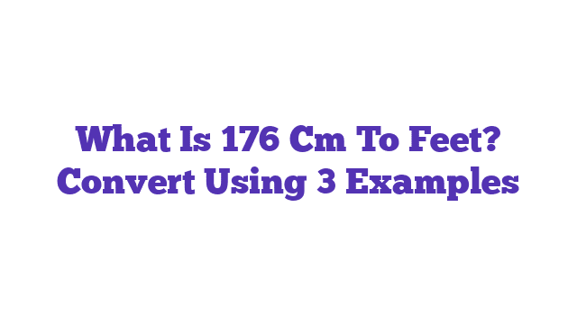 What Is 176 Cm To Feet? Convert Using 3 Examples