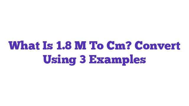 What Is 1.8 M To Cm? Convert Using 3 Examples