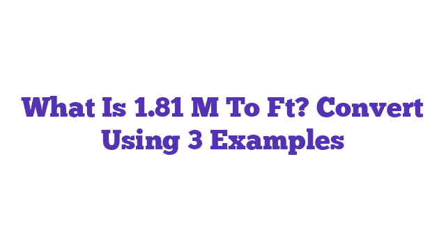 What Is 1.81 M To Ft? Convert Using 3 Examples