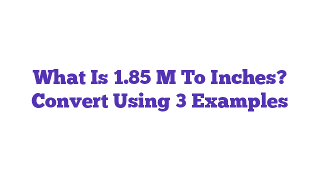 What Is 1.85 M To Inches? Convert Using 3 Examples