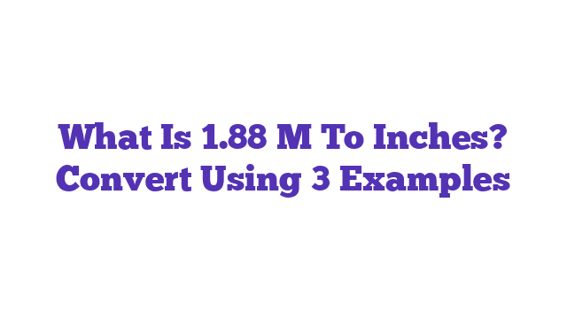 What Is 1.88 M To Inches? Convert Using 3 Examples