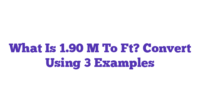 What Is 1.90 M To Ft? Convert Using 3 Examples