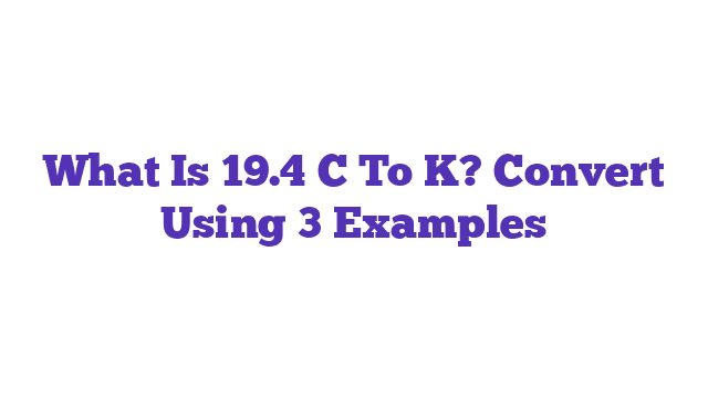 What Is 19.4 C To K? Convert Using 3 Examples