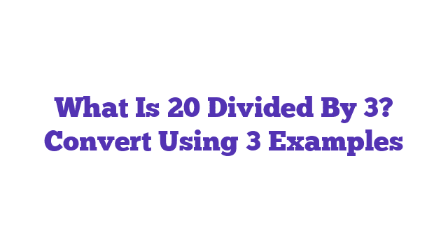 What Is 20 Divided By 3? Convert Using 3 Examples