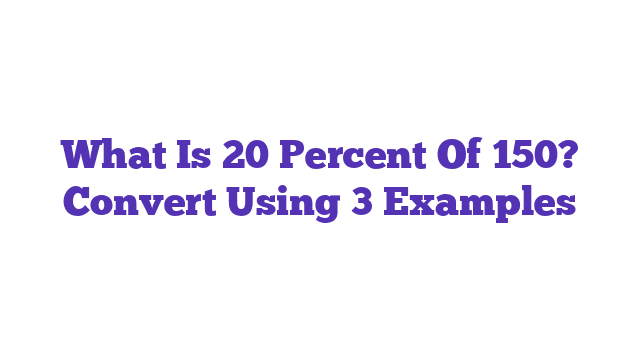 What Is 20 Percent Of 150? Convert Using 3 Examples