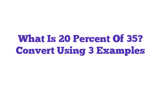 What Is 20 Percent Of 35? Convert Using 3 Examples