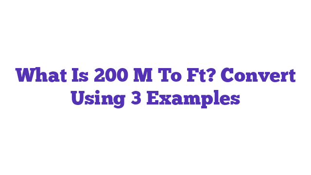 What Is 200 M To Ft? Convert Using 3 Examples