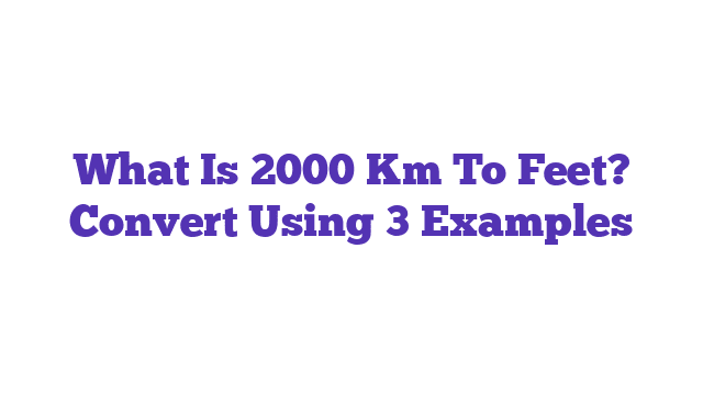 What Is 2000 Km To Feet? Convert Using 3 Examples