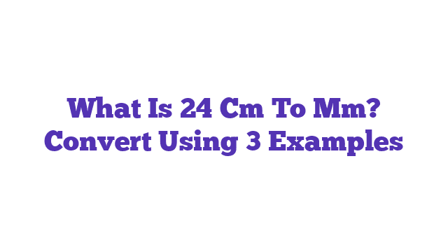 What Is 24 Cm To Mm? Convert Using 3 Examples