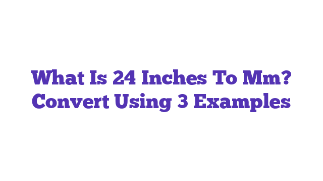 What Is 24 Inches To Mm? Convert Using 3 Examples