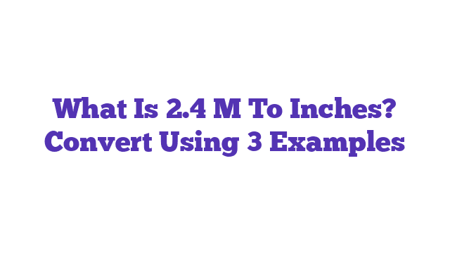 What Is 2.4 M To Inches? Convert Using 3 Examples