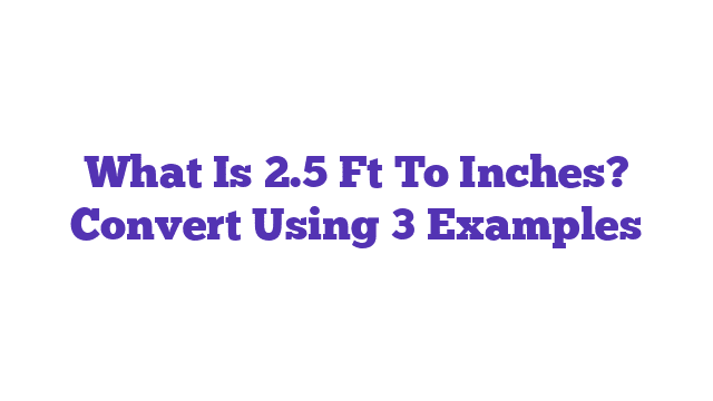 What Is 2.5 Ft To Inches? Convert Using 3 Examples