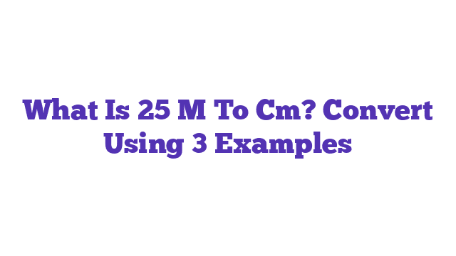 What Is 25 M To Cm? Convert Using 3 Examples