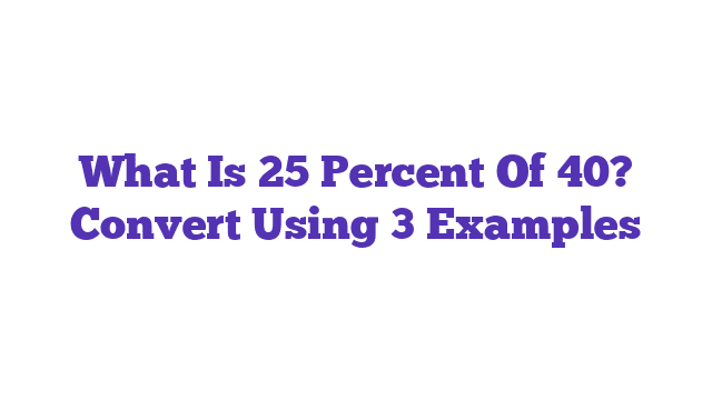 What Is 25 Percent Of 40? Convert Using 3 Examples