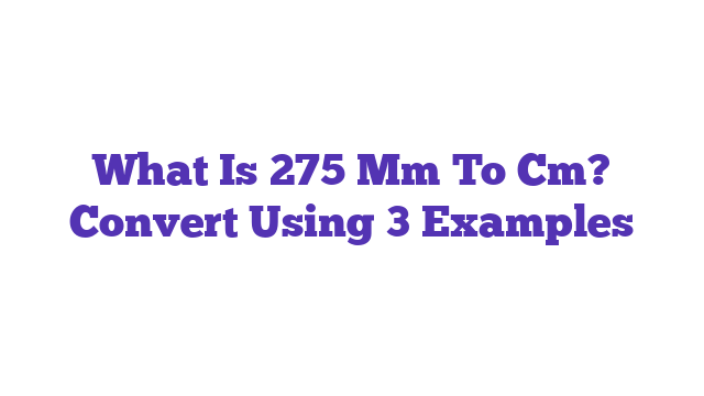 What Is 275 Mm To Cm? Convert Using 3 Examples