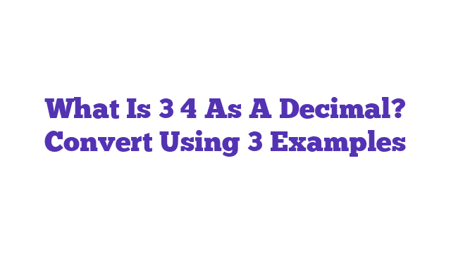 What Is 3 4 As A Decimal? Convert Using 3 Examples