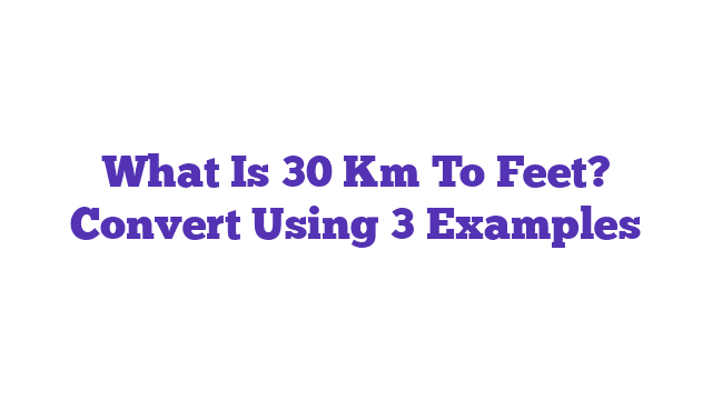 What Is 30 Km To Feet? Convert Using 3 Examples