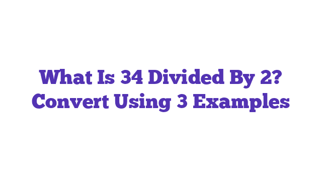 What Is 34 Divided By 2? Convert Using 3 Examples