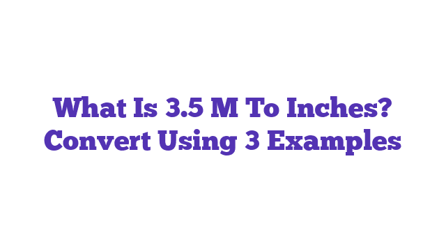 What Is 3.5 M To Inches? Convert Using 3 Examples