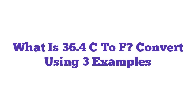 What Is 36.4 C To F? Convert Using 3 Examples