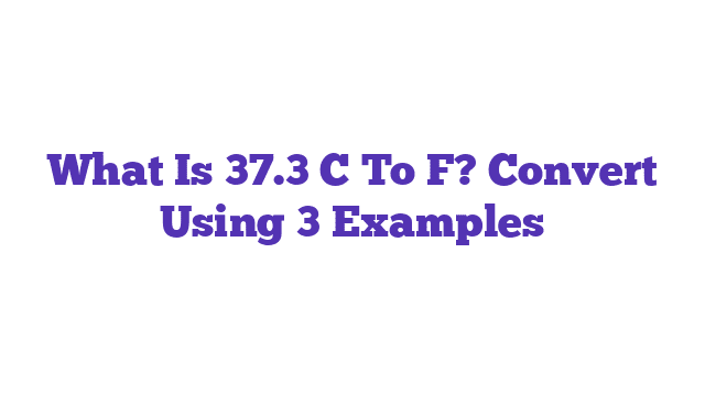 What Is 37.3 C To F? Convert Using 3 Examples