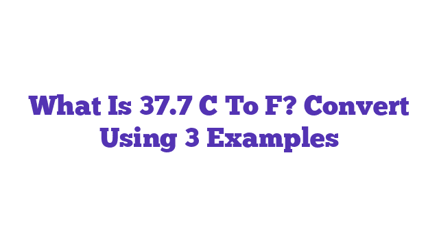 What Is 37.7 C To F? Convert Using 3 Examples