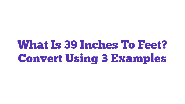 What Is 39 Inches To Feet? Convert Using 3 Examples