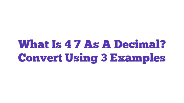 What Is 4 7 As A Decimal? Convert Using 3 Examples