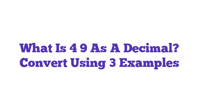 What Is 4 9 As A Decimal? Convert Using 3 Examples