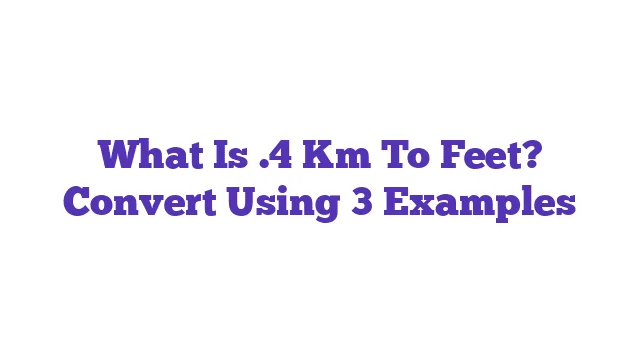 What Is .4 Km To Feet? Convert Using 3 Examples