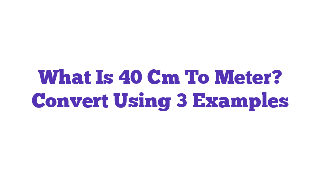 What Is 40 Cm To Meter? Convert Using 3 Examples