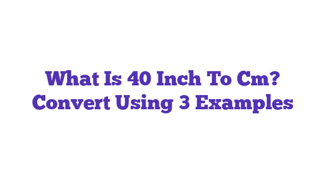 What Is 40 Inch To Cm? Convert Using 3 Examples