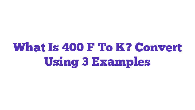 What Is 400 F To K? Convert Using 3 Examples