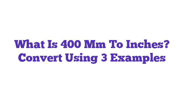 What Is 400 Mm To Inches? Convert Using 3 Examples