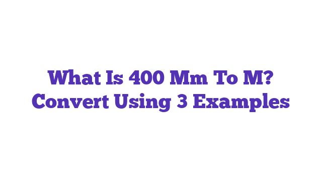 What Is 400 Mm To M? Convert Using 3 Examples