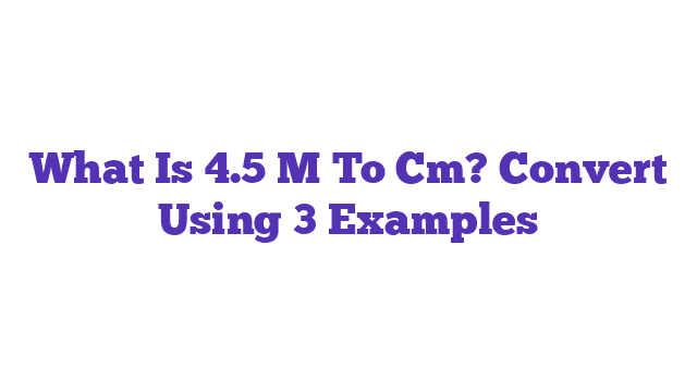 What Is 4.5 M To Cm? Convert Using 3 Examples