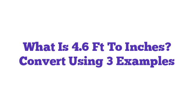 What Is 4.6 Ft To Inches? Convert Using 3 Examples